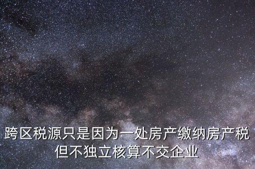 跨區稅源只是因為一處房產繳納房產稅但不獨立核算不交企業