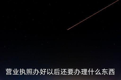 拿到營業執照后需要辦理什么資料，請問新開公司拿了營業執照后還要辦些什么