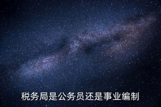 稅務局是什么編制，稅務局是公務員還是事業編制