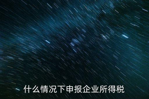什么情況下申報企業所得稅
