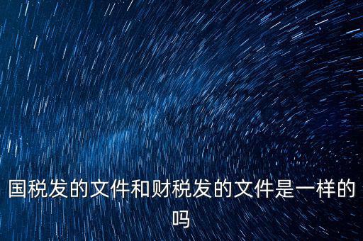 國稅發的文件和財稅發的文件是一樣的嗎