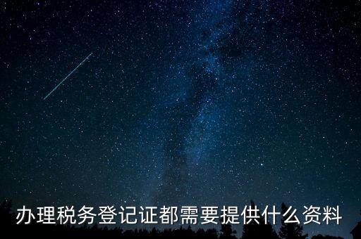 稅務登記證件包括什么，辦理稅務登記證都需要提供什么資料