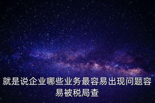 就是說企業哪些業務最容易出現問題容易被稅局查