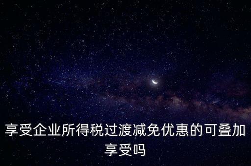 享受企業所得稅過渡減免優惠的可疊加享受嗎