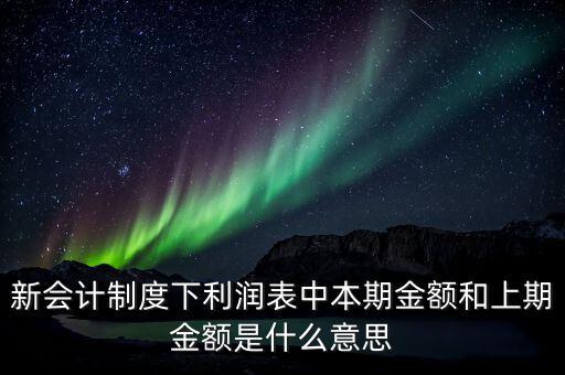 利潤表中上期金額是指什么，新會計制度下利潤表中本期金額和上期金額是什么意思