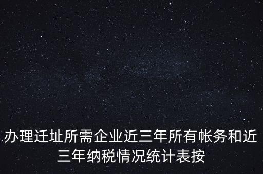 辦理遷址所需企業近三年所有帳務和近三年納稅情況統計表按