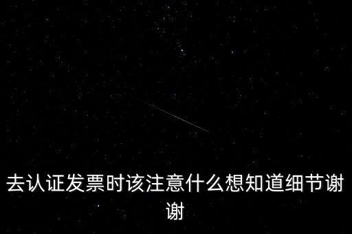 去認證發票時該注意什么想知道細節謝謝