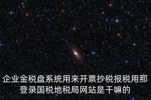 金稅盤是干什么用的，企業金稅盤系統用來開票抄稅報稅用那登錄國稅地稅局網站是干嘛的