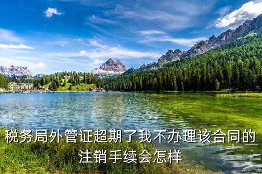 稅務局外管證超期了我不辦理該合同的注銷手續會怎樣