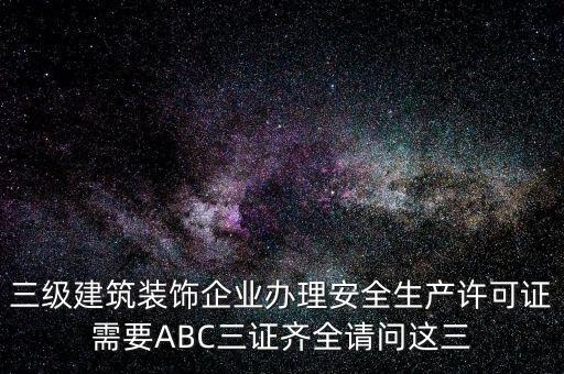 三級建筑裝飾企業辦理安全生產許可證需要ABC三證齊全請問這三