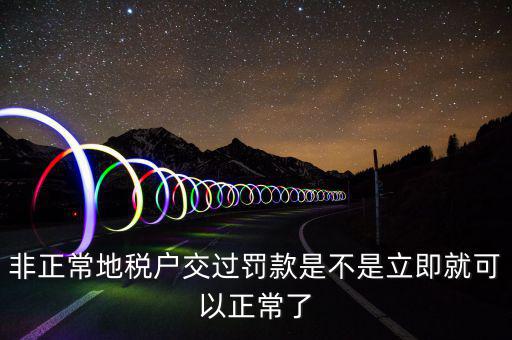 地稅罰款交了什么時間解非，我公司被地稅認定為非正常狀態罰款認定表已經交完要過多久能解除