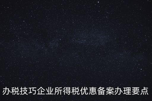 辦稅技巧企業所得稅優惠備案辦理要點