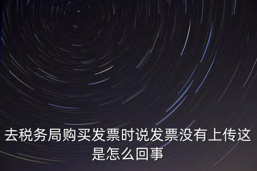 去稅務局購買發票時說發票沒有上傳這是怎么回事
