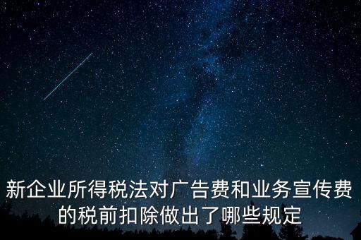 新企業所得稅法對廣告費和業務宣傳費的稅前扣除做出了哪些規定