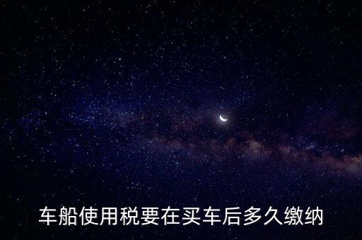 車船使用稅要在買(mǎi)車后多久繳納