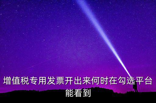 增值稅專用發票開出來何時在勾選平臺能看到