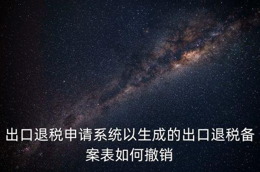 出口退稅申請系統以生成的出口退稅備案表如何撤銷