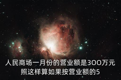 人民商場一月份的營業額是3OO萬元照這樣算如果按營業額的5