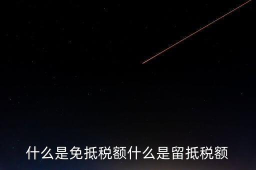 增值稅免抵額指什么，什么是免抵稅額什么是留抵稅額