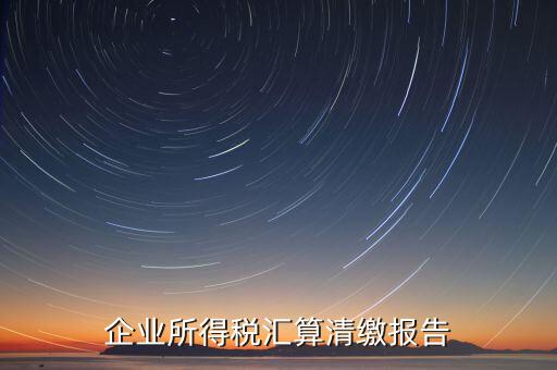 企業所得稅匯算清繳報告