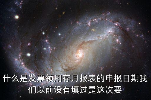 什么是發票領用存月報表的申報日期我們以前沒有填過是這次要