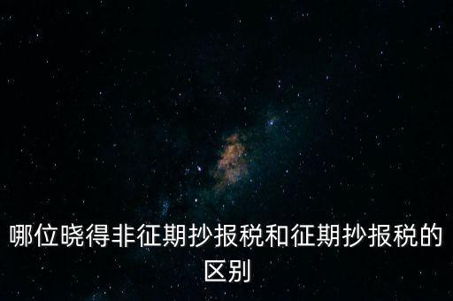 哪位曉得非征期抄報稅和征期抄報稅的區別