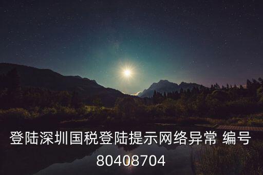 登陸深圳國稅登陸提示網絡異常 編號80408704