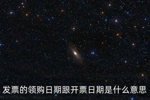 發票的領購日期跟開票日期是什么意思