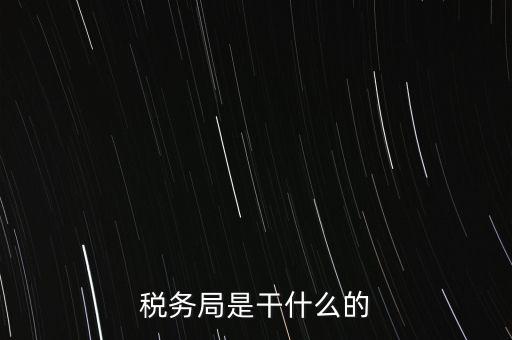市局稅務什么工作，稅務局是干什么的