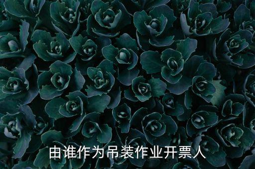 吊裝費開什么發票，由誰作為吊裝作業開票人