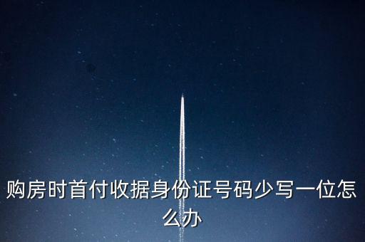 購房發票身份證號碼為什么少3位，購房時首付收據身份證號碼少寫一位怎么辦