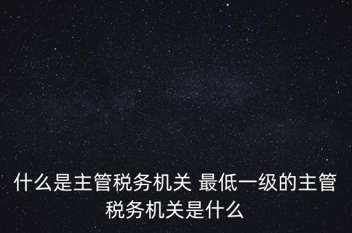 主管稅務機關填什么，個人所得稅申報的軟件上的主管征收機關填什么是填當地的地稅局嗎