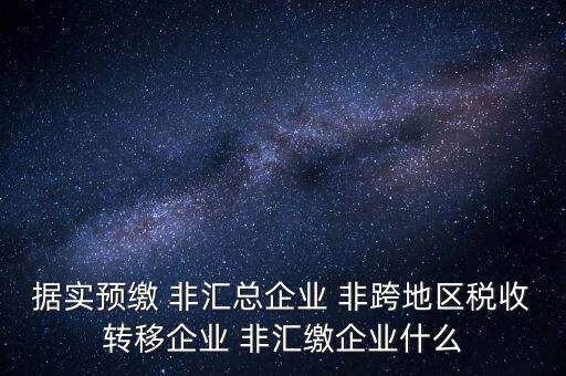 據實預繳 非匯總企業 非跨地區稅收轉移企業 非匯繳企業什么