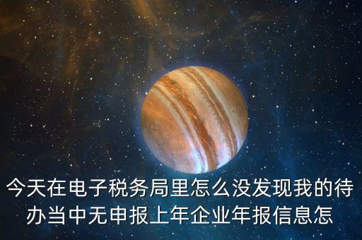 今天在電子稅務局里怎么沒發現我的待辦當中無申報上年企業年報信息怎