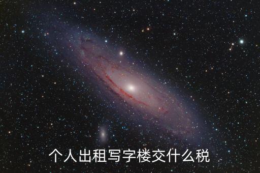 個人出租寫字樓交什么稅，個人出租寫字樓交什么稅