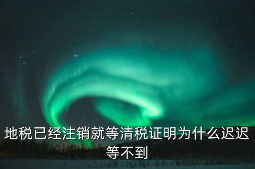 地稅已經注銷就等清稅證明為什么遲遲等不到