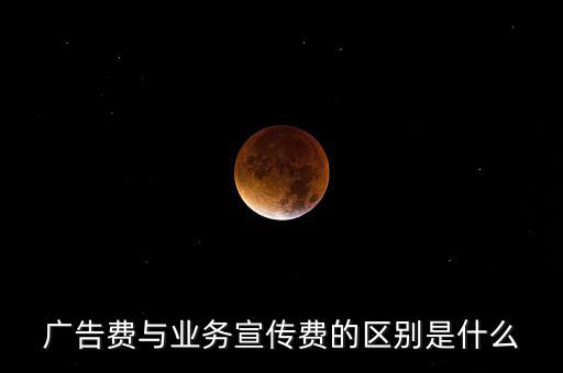 廣告費與業務宣傳費的區別是什么