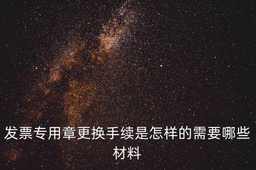 發票專用章更換手續是怎樣的需要哪些材料