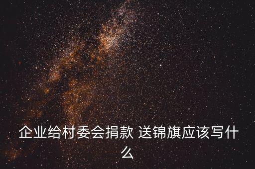  企業給村委會捐款 送錦旗應該寫什么