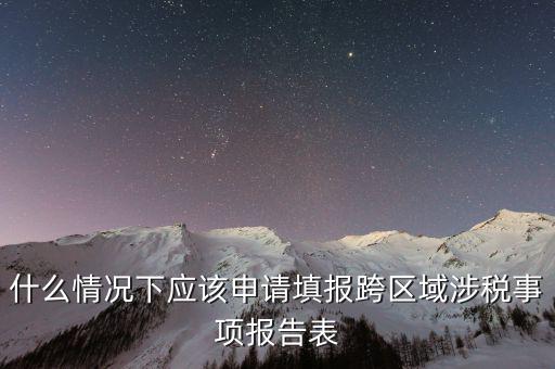 什么情況下應該申請填報跨區域涉稅事項報告表