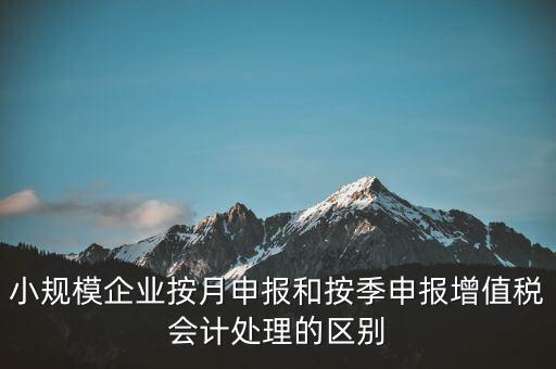 小規模企業按月申報和按季申報增值稅會計處理的區別