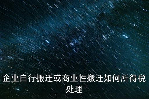 企業自行搬遷或商業性搬遷如何所得稅處理