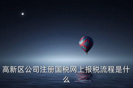 高新區公司注冊國稅網上報稅流程是什么