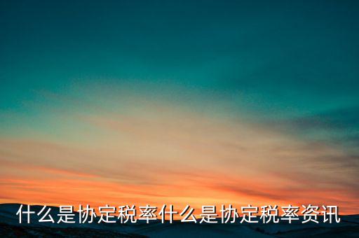 什么是協定稅率什么是協定稅率資訊
