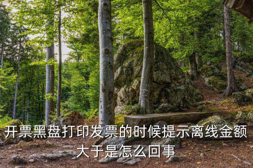 開票黑盤打印發票的時候提示離線金額大于是怎么回事