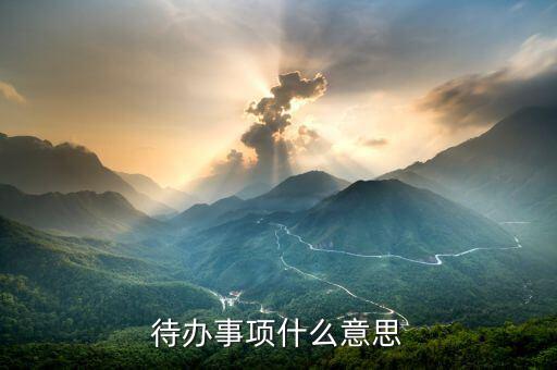 代辦事宜什么意思，什么是待辦事項