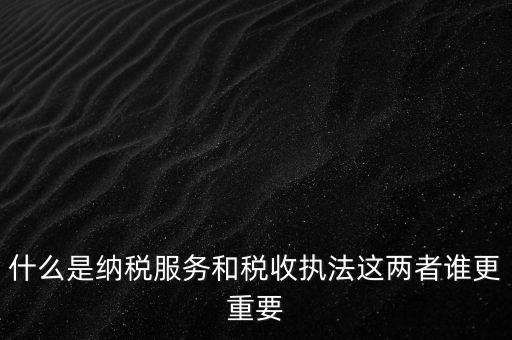 什么叫納稅服務，什么是納稅服務和稅收執法這兩者誰更重要