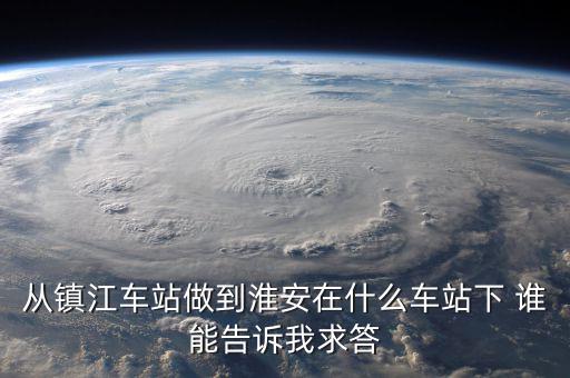 從鎮江車站做到淮安在什么車站下 誰能告訴我求答