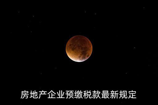 房地產企業預繳稅款最新規定