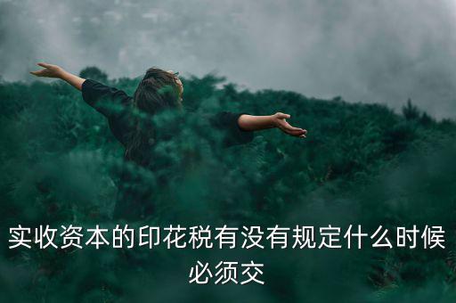 實收資本的印花稅有沒有規定什么時候必須交